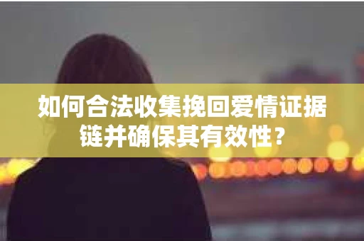 如何合法收集挽回爱情证据链并确保其有效性？