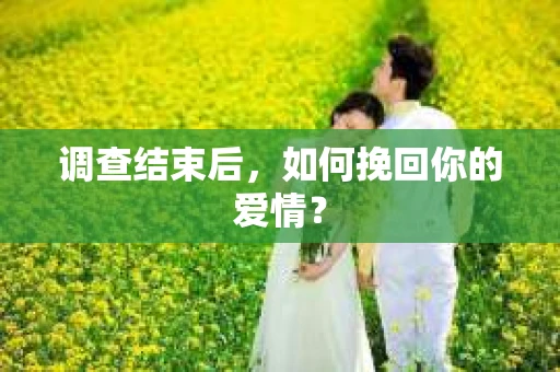 调查结束后，如何挽回你的爱情？