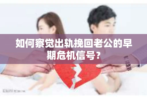 如何察觉出轨挽回老公的早期危机信号？