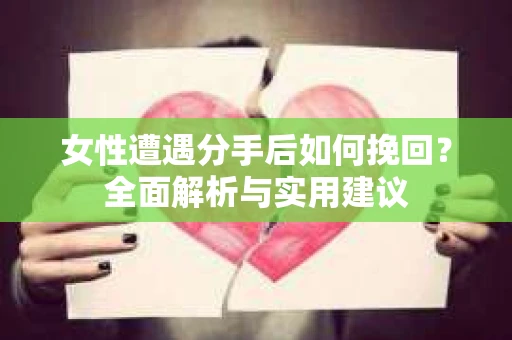 女性遭遇分手后如何挽回?全面解析与实用建议 女性遭遇分手后如何挽回?全面解析与实用建议