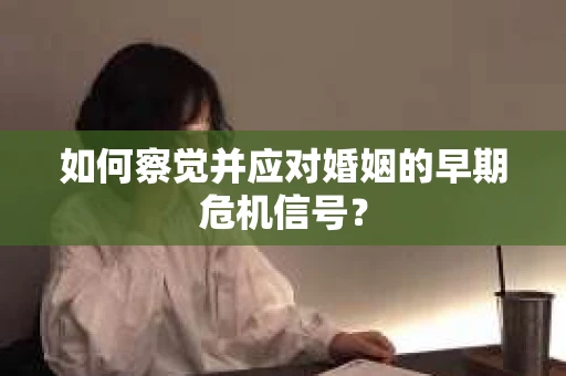 如何察觉并应对婚姻的早期危机信号？