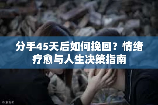 分手45天后如何挽回?情绪疗愈与人生决策指南 分手45天后如何挽回?情绪疗愈与人生决策指南
