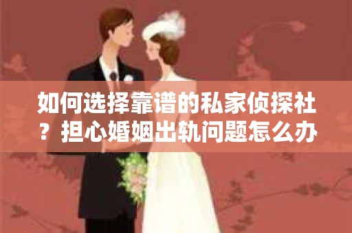 如何选择靠谱的私家侦探社？担心婚姻出轨问题怎么办？