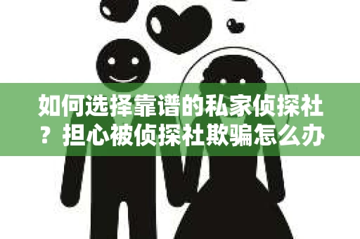 如何选择靠谱的私家侦探社？担心被侦探社欺骗怎么办？