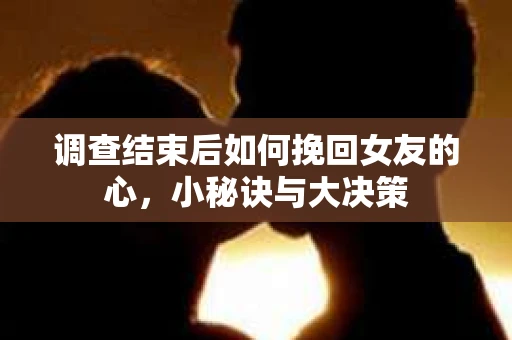 调查结束后如何挽回女友的心，小秘诀与大决策