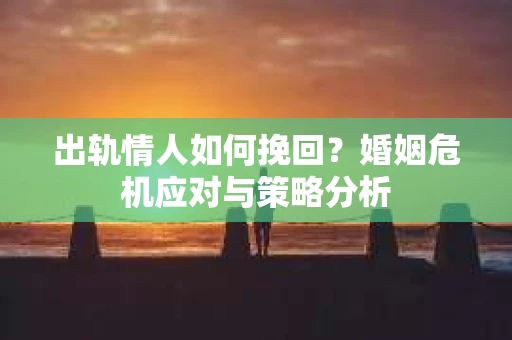 出轨情人如何挽回？婚姻危机应对与策略分析