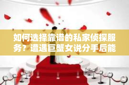 如何选择靠谱的私家侦探服务？遭遇巨蟹女说分手后能否挽回，侦探社能帮到你吗？