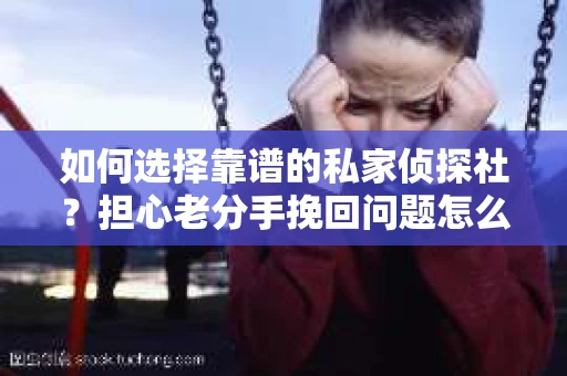 如何选择靠谱的私家侦探社？担心老分手挽回问题怎么办？