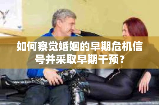 如何察觉婚姻的早期危机信号并采取早期干预？