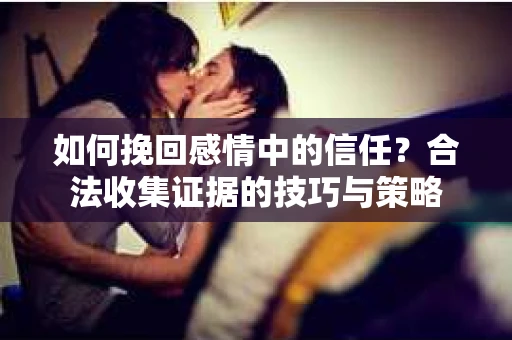 如何挽回感情中的信任?合法收集证据的技巧与策略 如何挽回感情中的信任?合法收集证据的技巧与策略