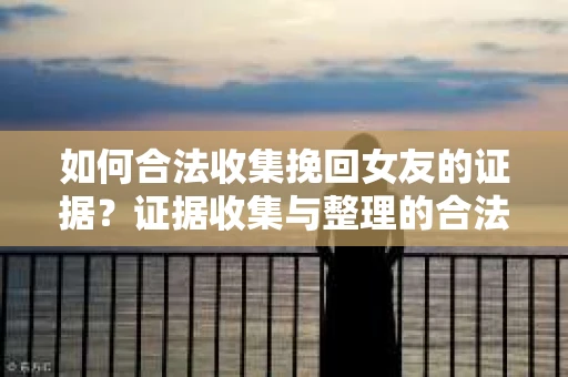 如何合法收集挽回女友的证据？证据收集与整理的合法策略怎么办？