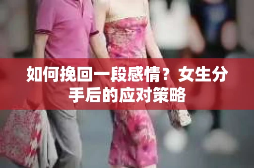 如何挽回一段感情?女生分手后的应对策略 如何挽回一段感情?女生分手后的应对策略