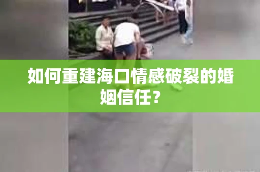如何重建海口情感破裂的婚姻信任？