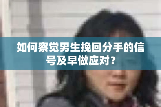 如何察觉男生挽回分手的信号及早做应对？
