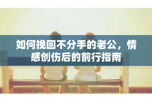 如何挽回不分手的老公，情感创伤后的前行指南