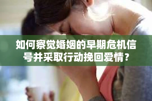 如何察觉婚姻的早期危机信号并采取行动挽回爱情？
