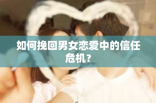 如何挽回男女恋爱中的信任危机？