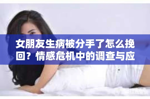 女朋友生病被分手了怎么挽回？情感危机中的调查与应对策略