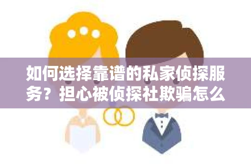 如何选择靠谱的私家侦探服务？担心被侦探社欺骗怎么办？