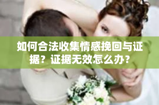 如何合法收集情感挽回与证据？证据无效怎么办？