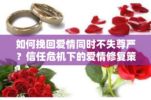 如何挽回爱情同时不失尊严?信任危机下的爱情修复策略 如何挽回爱情同时不失尊严?信任危机下的爱情修复策略