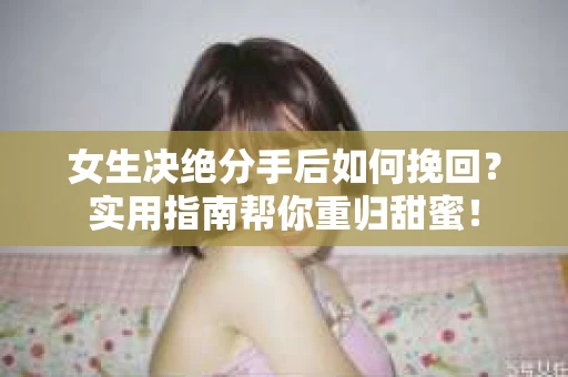 女生决绝分手后如何挽回?实用指南帮你重归甜蜜! 女生决绝分手后如何挽回?实用指南帮你重归甜蜜!
