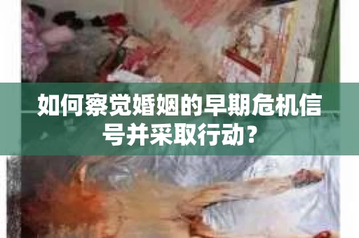 如何察觉婚姻的早期危机信号并采取行动？