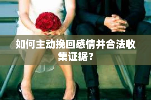 如何主动挽回感情并合法收集证据？