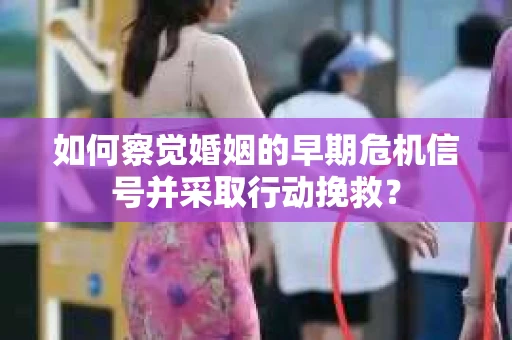 如何察觉婚姻的早期危机信号并采取行动挽救？