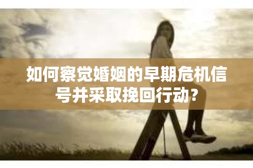 如何察觉婚姻的早期危机信号并采取挽回行动？