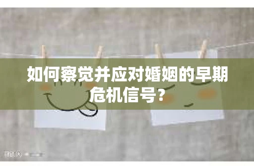 如何察觉并应对婚姻的早期危机信号？