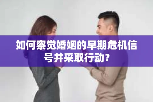 如何察觉婚姻的早期危机信号并采取行动？