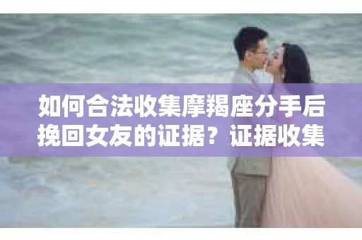 如何合法收集摩羯座分手后挽回女友的证据？证据收集策略与法律风险防范