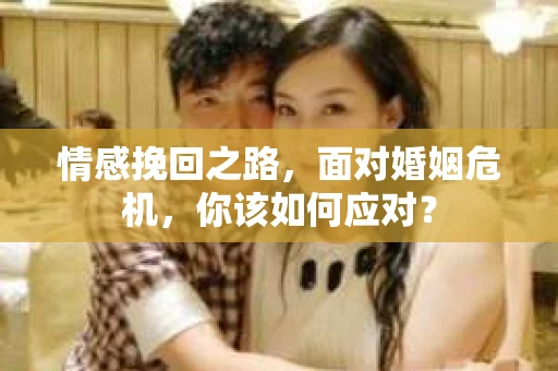 情感挽回之路，面对婚姻危机，你该如何应对？