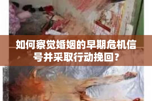 如何察觉婚姻的早期危机信号并采取行动挽回？