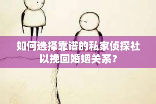 如何选择靠谱的私家侦探社以挽回婚姻关系? 如何选择靠谱的私家侦探社以挽回婚姻关系?