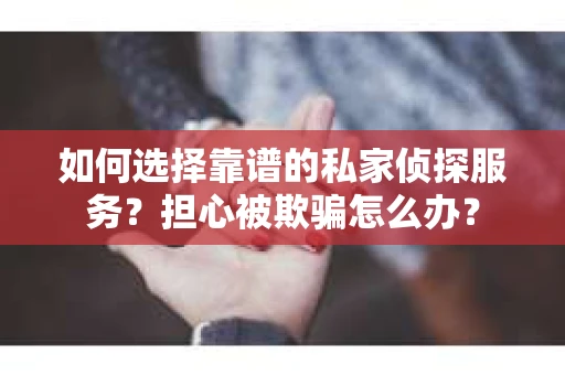 如何选择靠谱的私家侦探服务？担心被欺骗怎么办？