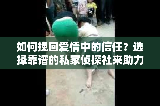 如何挽回爱情中的信任？选择靠谱的私家侦探社来助力