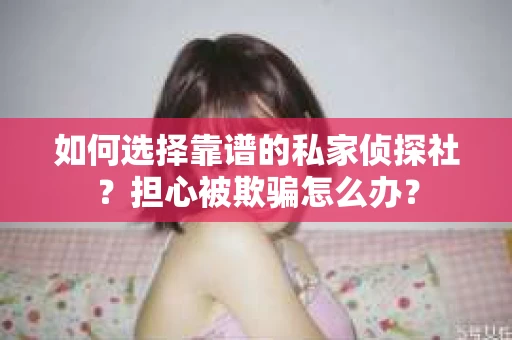 如何选择靠谱的私家侦探社？担心被欺骗怎么办？