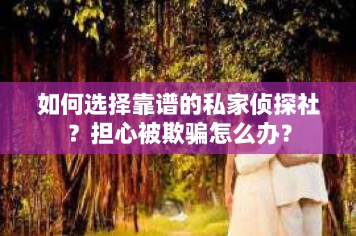 如何选择靠谱的私家侦探社?担心被欺骗怎么办? 如何选择靠谱的私家侦探社?担心被欺骗怎么办?