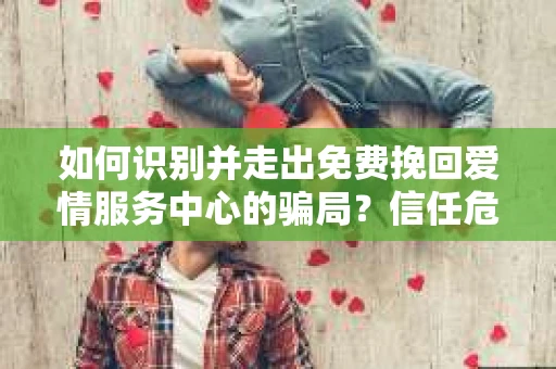 如何识别并走出免费挽回爱情服务中心的骗局？信任危机解决方案