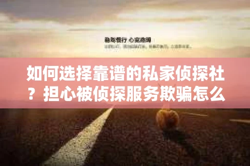如何选择靠谱的私家侦探社?担心被侦探服务欺骗怎么办? 如何选择靠谱的私家侦探社?担心被侦探服务欺骗怎么办?