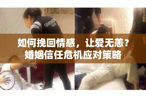 如何挽回情感，让爱无恙？婚姻信任危机应对策略