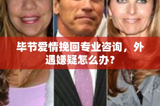 毕节爱情挽回专业咨询，外遇嫌疑怎么办？