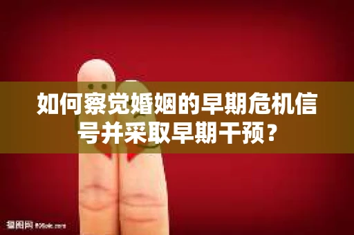 如何察觉婚姻的早期危机信号并采取早期干预？