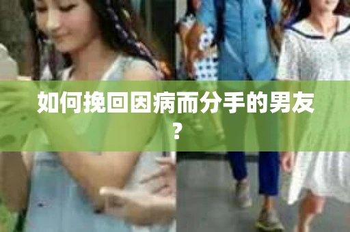 如何挽回因病而分手的男友？