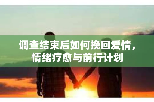 调查结束后如何挽回爱情，情绪疗愈与前行计划