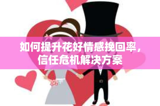 如何提升花好情感挽回率,信任危机解决方案 如何提升花好情感挽回率,信任危机解决方案