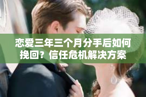 恋爱三年三个月分手后如何挽回？信任危机解决方案