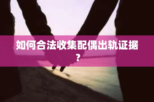 如何合法收集配偶出轨证据？